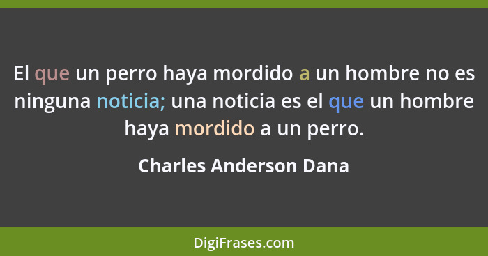 El que un perro haya mordido a un hombre no es ninguna noticia; una noticia es el que un hombre haya mordido a un perro.... - Charles Anderson Dana