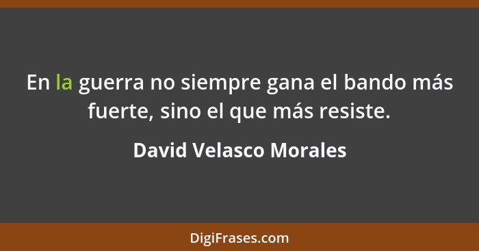 En la guerra no siempre gana el bando más fuerte, sino el que más resiste.... - David Velasco Morales