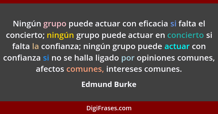 Ningún grupo puede actuar con eficacia si falta el concierto; ningún grupo puede actuar en concierto si falta la confianza; ningún grup... - Edmund Burke