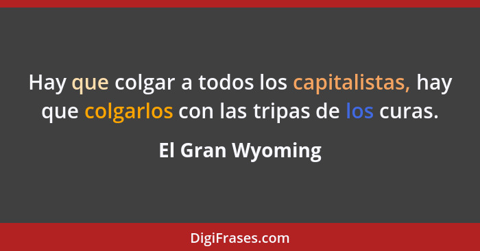 Hay que colgar a todos los capitalistas, hay que colgarlos con las tripas de los curas.... - El Gran Wyoming