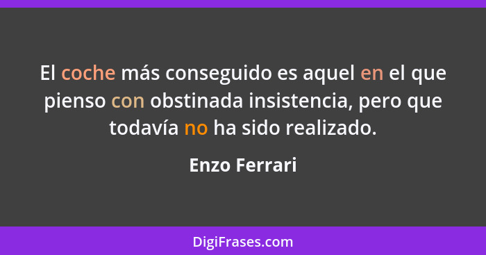 El coche más conseguido es aquel en el que pienso con obstinada insistencia, pero que todavía no ha sido realizado.... - Enzo Ferrari