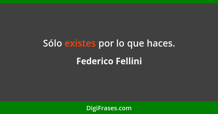 Sólo existes por lo que haces.... - Federico Fellini