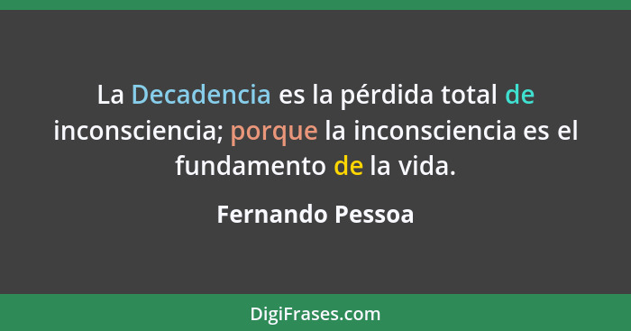 La Decadencia es la pérdida total de inconsciencia; porque la inconsciencia es el fundamento de la vida.... - Fernando Pessoa