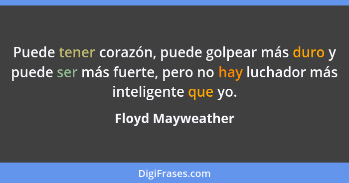 Puede tener corazón, puede golpear más duro y puede ser más fuerte, pero no hay luchador más inteligente que yo.... - Floyd Mayweather