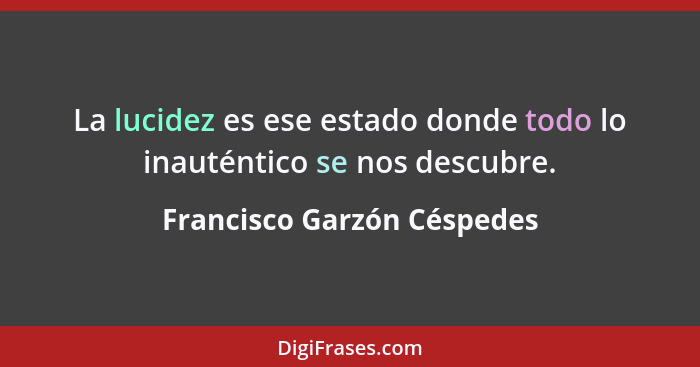 La lucidez es ese estado donde todo lo inauténtico se nos descubre.... - Francisco Garzón Céspedes