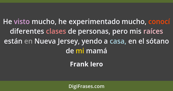 He visto mucho, he experimentado mucho, conocí diferentes clases de personas, pero mis raíces están en Nueva Jersey, yendo a casa, en el... - Frank Iero