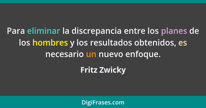 Para eliminar la discrepancia entre los planes de los hombres y los resultados obtenidos, es necesario un nuevo enfoque.... - Fritz Zwicky