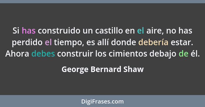 Si has construido un castillo en el aire, no has perdido el tiempo, es allí donde debería estar. Ahora debes construir los cimie... - George Bernard Shaw