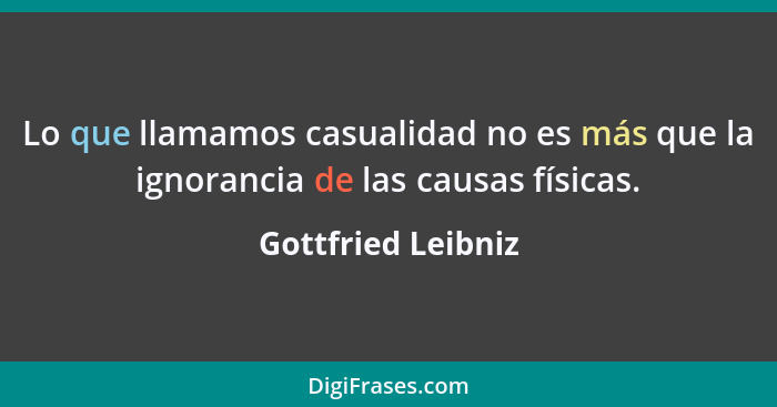 Lo que llamamos casualidad no es más que la ignorancia de las causas físicas.... - Gottfried Leibniz