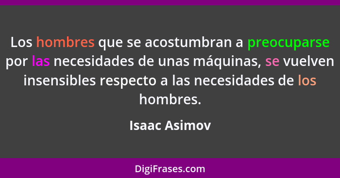 Los hombres que se acostumbran a preocuparse por las necesidades de unas máquinas, se vuelven insensibles respecto a las necesidades de... - Isaac Asimov