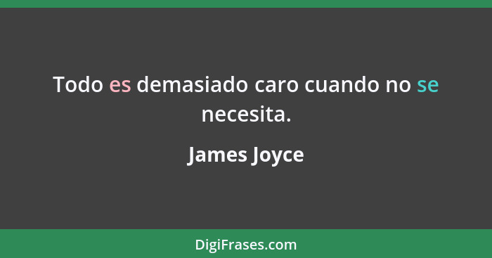 Todo es demasiado caro cuando no se necesita.... - James Joyce
