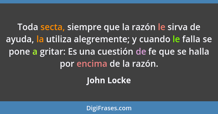 Toda secta, siempre que la razón le sirva de ayuda, la utiliza alegremente; y cuando le falla se pone a gritar: Es una cuestión de fe que... - John Locke