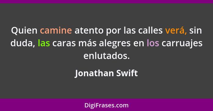 Quien camine atento por las calles verá, sin duda, las caras más alegres en los carruajes enlutados.... - Jonathan Swift