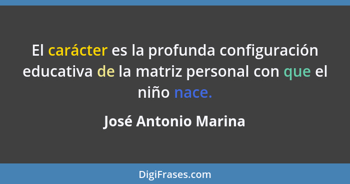 El carácter es la profunda configuración educativa de la matriz personal con que el niño nace.... - José Antonio Marina