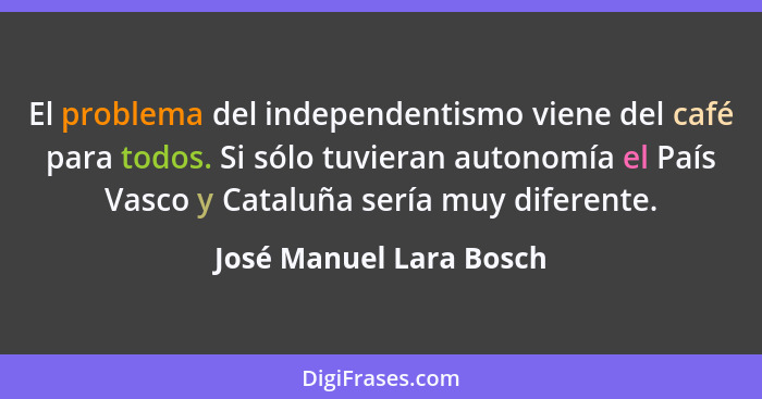 El problema del independentismo viene del café para todos. Si sólo tuvieran autonomía el País Vasco y Cataluña sería muy dife... - José Manuel Lara Bosch