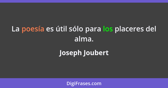 La poesía es útil sólo para los placeres del alma.... - Joseph Joubert