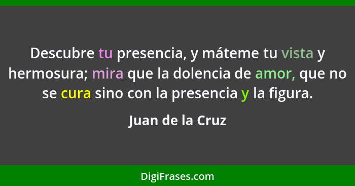 Descubre tu presencia, y máteme tu vista y hermosura; mira que la dolencia de amor, que no se cura sino con la presencia y la figura... - Juan de la Cruz