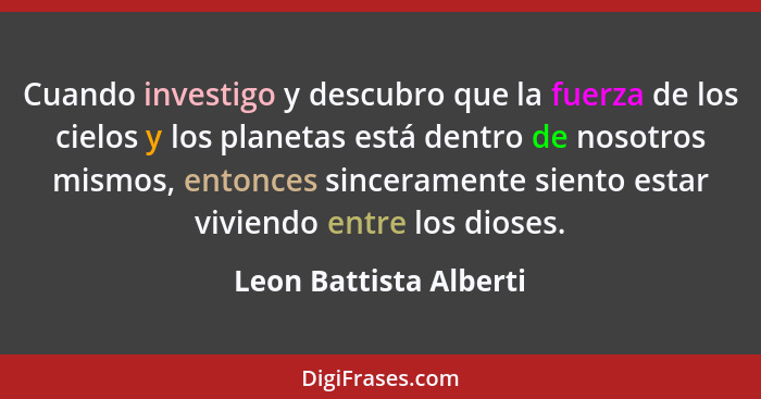 Cuando investigo y descubro que la fuerza de los cielos y los planetas está dentro de nosotros mismos, entonces sinceramente s... - Leon Battista Alberti