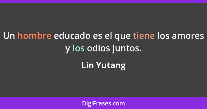 Un hombre educado es el que tiene los amores y los odios juntos.... - Lin Yutang