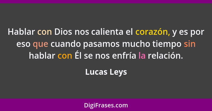 Hablar con Dios nos calienta el corazón, y es por eso que cuando pasamos mucho tiempo sin hablar con Él se nos enfría la relación.... - Lucas Leys