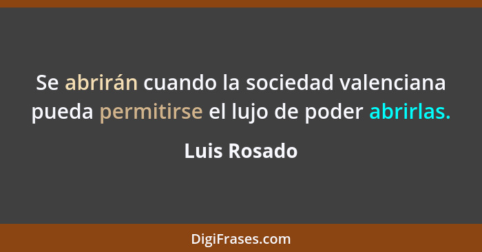 Se abrirán cuando la sociedad valenciana pueda permitirse el lujo de poder abrirlas.... - Luis Rosado