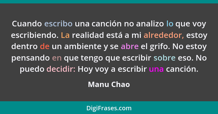 Cuando escribo una canción no analizo lo que voy escribiendo. La realidad está a mi alrededor, estoy dentro de un ambiente y se abre el gr... - Manu Chao