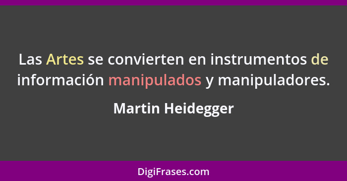Las Artes se convierten en instrumentos de información manipulados y manipuladores.... - Martin Heidegger