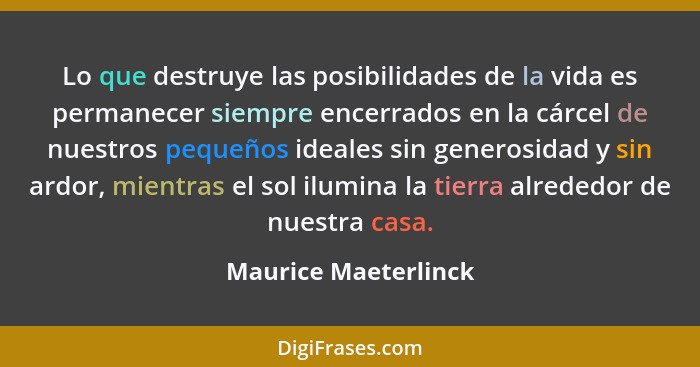 Lo que destruye las posibilidades de la vida es permanecer siempre encerrados en la cárcel de nuestros pequeños ideales sin gene... - Maurice Maeterlinck