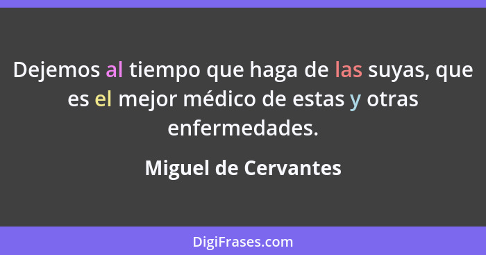 Dejemos al tiempo que haga de las suyas, que es el mejor médico de estas y otras enfermedades.... - Miguel de Cervantes