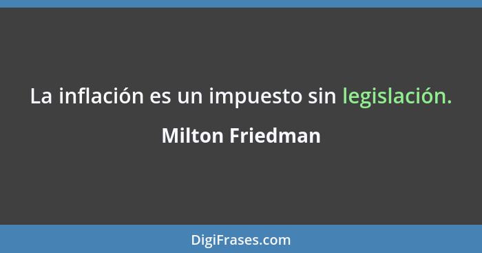 La inflación es un impuesto sin legislación.... - Milton Friedman