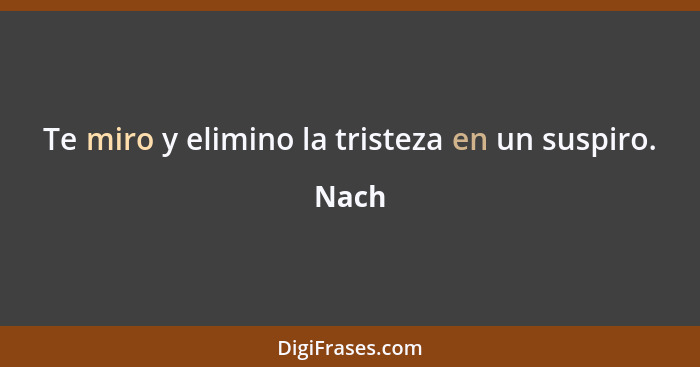 Te miro y elimino la tristeza en un suspiro.... - Nach