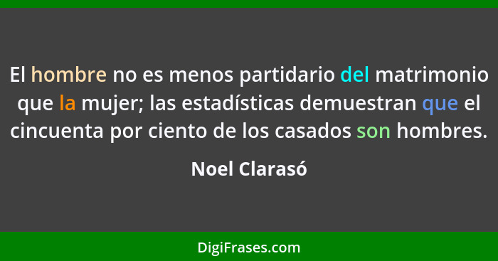 El hombre no es menos partidario del matrimonio que la mujer; las estadísticas demuestran que el cincuenta por ciento de los casados so... - Noel Clarasó