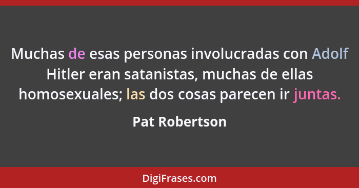 Muchas de esas personas involucradas con Adolf Hitler eran satanistas, muchas de ellas homosexuales; las dos cosas parecen ir juntas.... - Pat Robertson