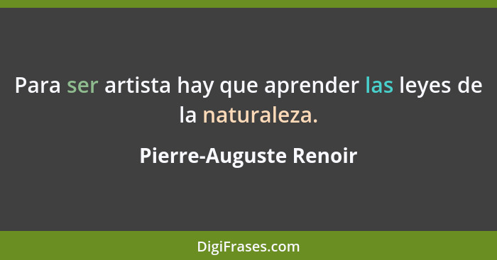 Para ser artista hay que aprender las leyes de la naturaleza.... - Pierre-Auguste Renoir