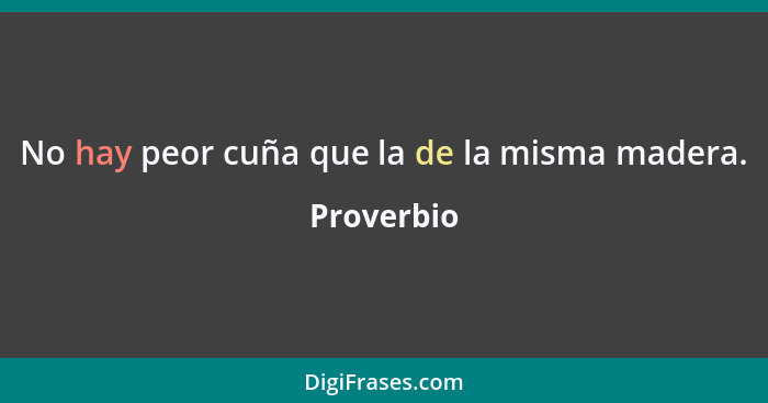 No hay peor cuña que la de la misma madera.... - Proverbio