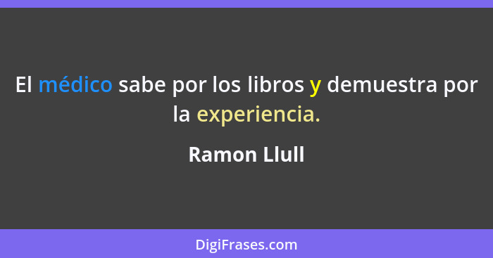 El médico sabe por los libros y demuestra por la experiencia.... - Ramon Llull