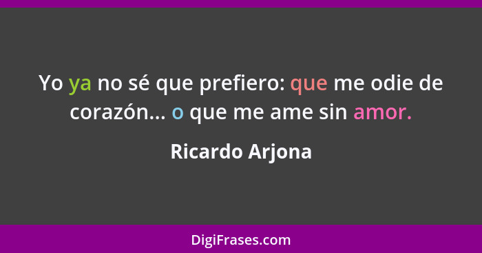 Yo ya no sé que prefiero: que me odie de corazón... o que me ame sin amor.... - Ricardo Arjona