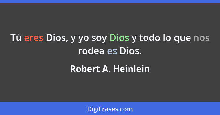 Tú eres Dios, y yo soy Dios y todo lo que nos rodea es Dios.... - Robert A. Heinlein