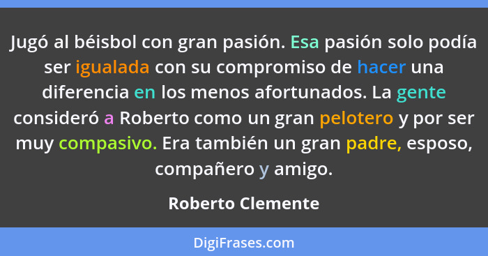 Jugó al béisbol con gran pasión. Esa pasión solo podía ser igualada con su compromiso de hacer una diferencia en los menos afortuna... - Roberto Clemente