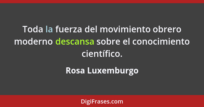 Toda la fuerza del movimiento obrero moderno descansa sobre el conocimiento científico.... - Rosa Luxemburgo