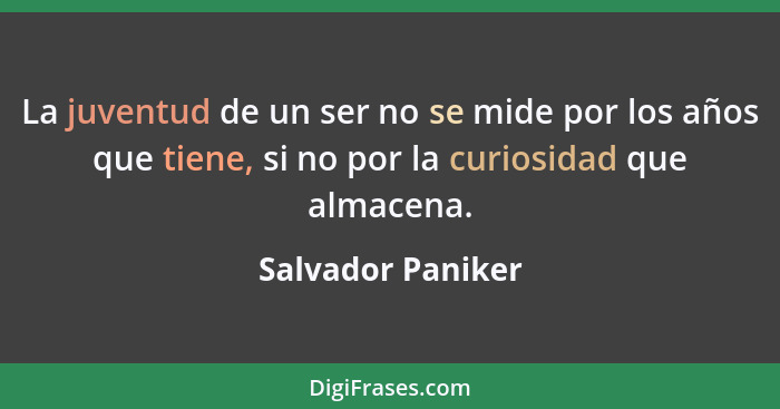La juventud de un ser no se mide por los años que tiene, si no por la curiosidad que almacena.... - Salvador Paniker