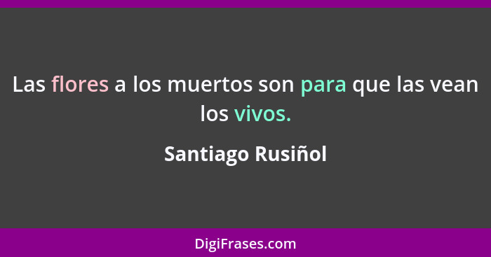 Las flores a los muertos son para que las vean los vivos.... - Santiago Rusiñol