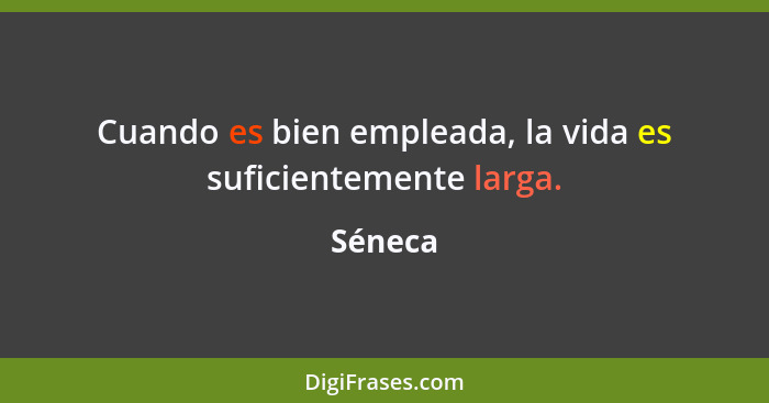 Cuando es bien empleada, la vida es suficientemente larga.... - Séneca