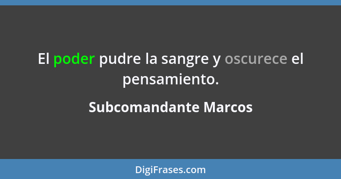 El poder pudre la sangre y oscurece el pensamiento.... - Subcomandante Marcos