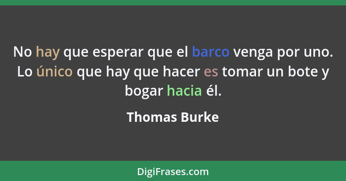 No hay que esperar que el barco venga por uno. Lo único que hay que hacer es tomar un bote y bogar hacia él.... - Thomas Burke