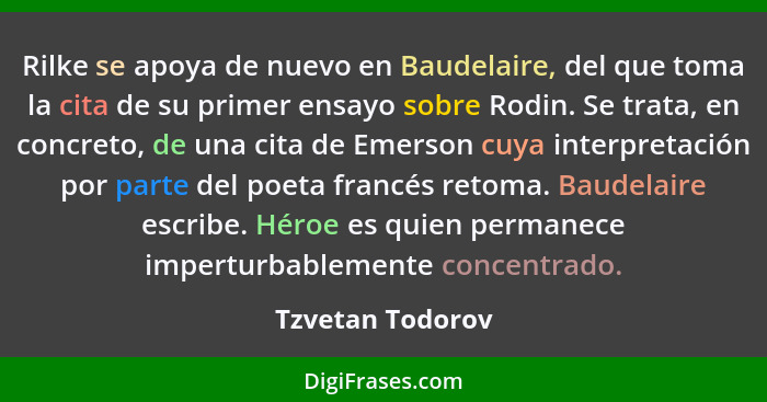 Rilke se apoya de nuevo en Baudelaire, del que toma la cita de su primer ensayo sobre Rodin. Se trata, en concreto, de una cita de E... - Tzvetan Todorov