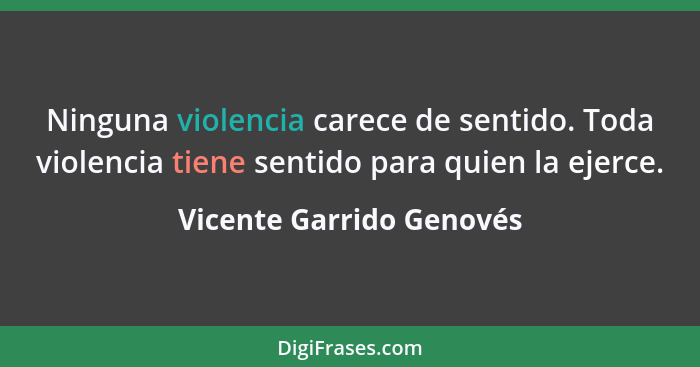 Ninguna violencia carece de sentido. Toda violencia tiene sentido para quien la ejerce.... - Vicente Garrido Genovés