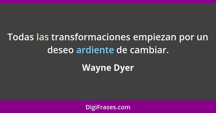 Todas las transformaciones empiezan por un deseo ardiente de cambiar.... - Wayne Dyer