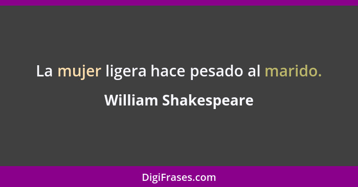 La mujer ligera hace pesado al marido.... - William Shakespeare