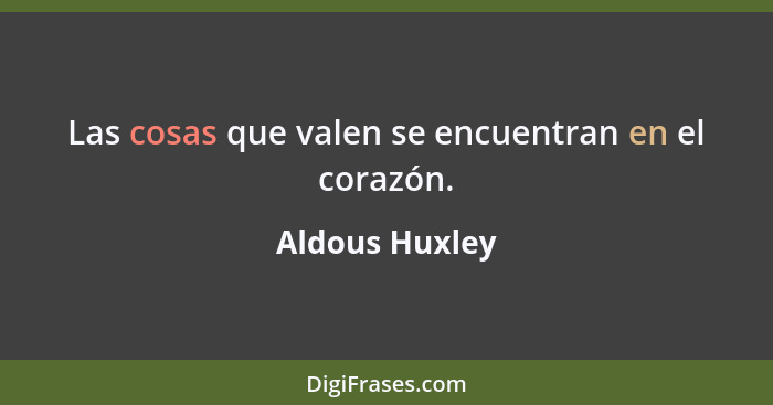 Las cosas que valen se encuentran en el corazón.... - Aldous Huxley